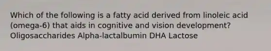 Which of the following is a fatty acid derived from linoleic acid (omega-6) that aids in cognitive and vision development? Oligosaccharides Alpha-lactalbumin DHA Lactose