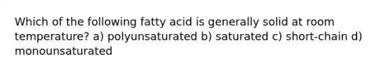 Which of the following fatty acid is generally solid at room temperature? a) polyunsaturated b) saturated c) short-chain d) monounsaturated