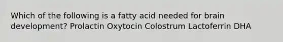 Which of the following is a fatty acid needed for brain development? Prolactin Oxytocin Colostrum Lactoferrin DHA