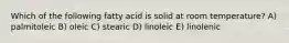 Which of the following fatty acid is solid at room temperature? A) palmitoleic B) oleic C) stearic D) linoleic E) linolenic