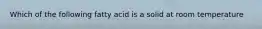 Which of the following fatty acid is a solid at room temperature