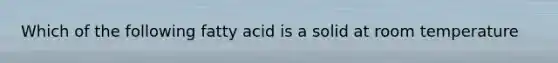 Which of the following fatty acid is a solid at room temperature