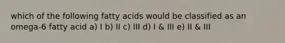 which of the following fatty acids would be classified as an omega-6 fatty acid a) I b) II c) III d) I & III e) II & III