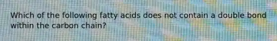 Which of the following fatty acids does not contain a double bond within the carbon chain?