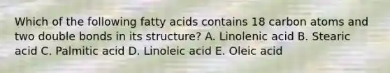 Which of the following fatty acids contains 18 carbon atoms and two double bonds in its structure? A. Linolenic acid B. Stearic acid C. Palmitic acid D. Linoleic acid E. Oleic acid