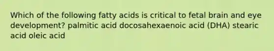 Which of the following fatty acids is critical to fetal brain and eye development? palmitic acid docosahexaenoic acid (DHA) stearic acid oleic acid