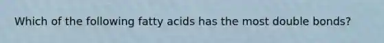 Which of the following fatty acids has the most double bonds?​