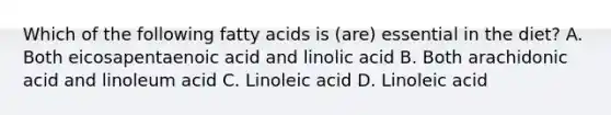 Which of the following fatty acids is (are) essential in the diet? A. Both eicosapentaenoic acid and linolic acid B. Both arachidonic acid and linoleum acid C. Linoleic acid D. Linoleic acid