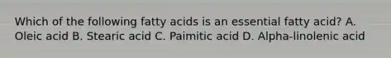 Which of the following fatty acids is an essential fatty acid? A. Oleic acid B. Stearic acid C. Paimitic acid D. Alpha-linolenic acid