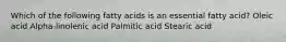 Which of the following fatty acids is an essential fatty acid? Oleic acid Alpha-linolenic acid Palmitic acid Stearic acid