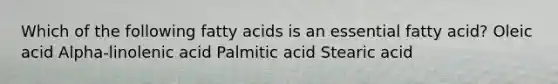 Which of the following fatty acids is an essential fatty acid? Oleic acid Alpha-linolenic acid Palmitic acid Stearic acid