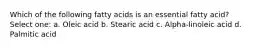 Which of the following fatty acids is an essential fatty acid? Select one: a. Oleic acid b. Stearic acid c. Alpha-linoleic acid d. Palmitic acid