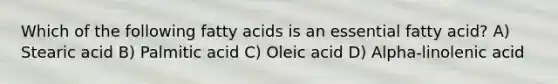 Which of the following fatty acids is an essential fatty acid? A) Stearic acid B) Palmitic acid C) Oleic acid D) Alpha-linolenic acid