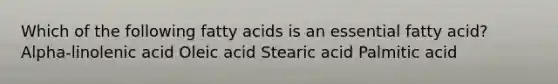 Which of the following fatty acids is an essential fatty acid? Alpha-linolenic acid Oleic acid Stearic acid Palmitic acid