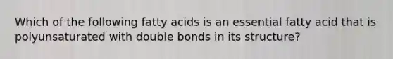 Which of the following fatty acids is an essential fatty acid that is polyunsaturated with double bonds in its structure?