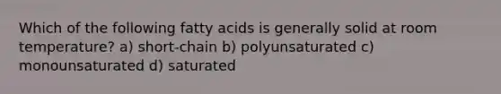 Which of the following fatty acids is generally solid at room temperature? a) short-chain b) polyunsaturated c) monounsaturated d) saturated