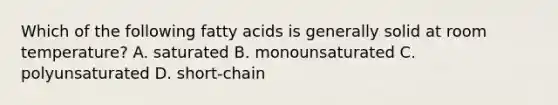 Which of the following fatty acids is generally solid at room temperature? A. saturated B. monounsaturated C. polyunsaturated D. short-chain