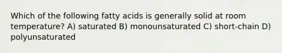 Which of the following fatty acids is generally solid at room temperature? A) saturated B) monounsaturated C) short-chain D) polyunsaturated