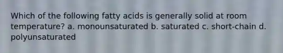 Which of the following fatty acids is generally solid at room temperature? a. monounsaturated b. saturated c. short-chain d. polyunsaturated