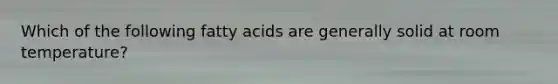 Which of the following fatty acids are generally solid at room temperature?