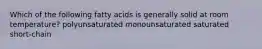 Which of the following fatty acids is generally solid at room temperature? polyunsaturated monounsaturated saturated short-chain