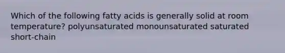 Which of the following fatty acids is generally solid at room temperature? polyunsaturated monounsaturated saturated short-chain