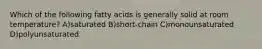 Which of the following fatty acids is generally solid at room temperature? A)saturated B)short-chain C)monounsaturated D)polyunsaturated