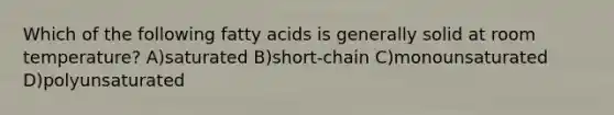 Which of the following fatty acids is generally solid at room temperature? A)saturated B)short-chain C)monounsaturated D)polyunsaturated