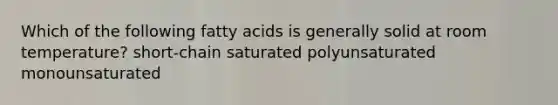 Which of the following fatty acids is generally solid at room temperature? short-chain saturated polyunsaturated monounsaturated