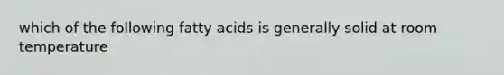 which of the following fatty acids is generally solid at room temperature