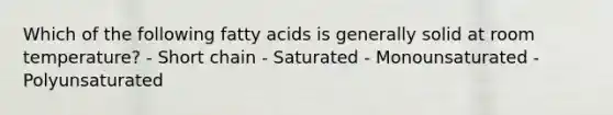 Which of the following fatty acids is generally solid at room temperature? - Short chain - Saturated - Monounsaturated - Polyunsaturated