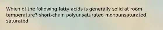 Which of the following fatty acids is generally solid at room temperature? short-chain polyunsaturated monounsaturated saturated