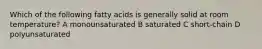 Which of the following fatty acids is generally solid at room temperature? A monounsaturated B saturated C short-chain D polyunsaturated