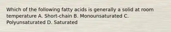 Which of the following fatty acids is generally a solid at room temperature A. Short-chain B. Monounsaturated C. Polyunsaturated D. Saturated