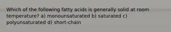 Which of the following fatty acids is generally solid at room temperature? a) monounsaturated b) saturated c) polyunsaturated d) short-chain