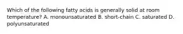 Which of the following fatty acids is generally solid at room temperature? A. monounsaturated B. short-chain C. saturated D. polyunsaturated