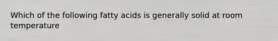 Which of the following fatty acids is generally solid at room temperature