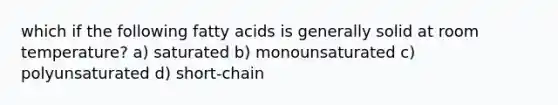 which if the following fatty acids is generally solid at room temperature? a) saturated b) monounsaturated c) polyunsaturated d) short-chain