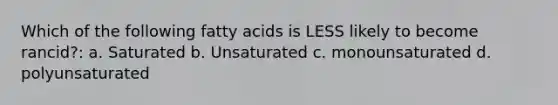 Which of the following fatty acids is LESS likely to become rancid?: a. Saturated b. Unsaturated c. monounsaturated d. polyunsaturated