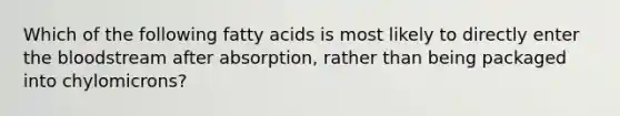 Which of the following fatty acids is most likely to directly enter the bloodstream after absorption, rather than being packaged into chylomicrons?