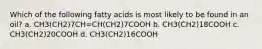 Which of the following fatty acids is most likely to be found in an oil? a. CH3(CH2)7CH=CH(CH2)7COOH b. CH3(CH2)18COOH c. CH3(CH2)20COOH d. CH3(CH2)16COOH