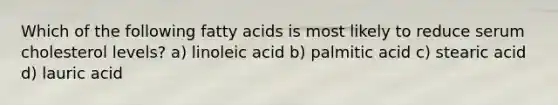 Which of the following fatty acids is most likely to reduce serum cholesterol levels? a) linoleic acid b) palmitic acid c) stearic acid d) lauric acid