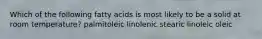 Which of the following fatty acids is most likely to be a solid at room temperature? palmitoleic linolenic stearic linoleic oleic