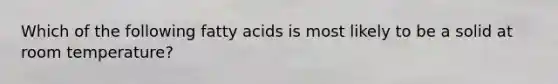 Which of the following fatty acids is most likely to be a solid at room temperature?