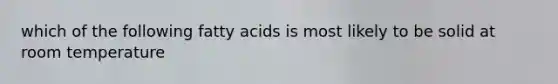 which of the following fatty acids is most likely to be solid at room temperature