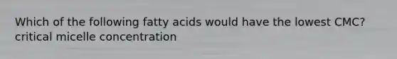 Which of the following fatty acids would have the lowest CMC? critical micelle concentration