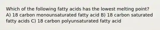 Which of the following fatty acids has the lowest melting point? A) 18 carbon monounsaturated fatty acid B) 18 carbon saturated fatty acids C) 18 carbon polyunsaturated fatty acid