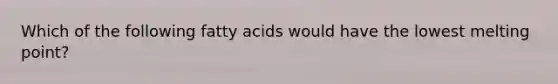 Which of the following fatty acids would have the lowest melting point?