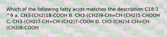 Which of the following fatty acids matches the description C18:1 ^9 a. CH3-(CH2)18-COOH B. CH3-(CH2)9-CH=CH-(CH2)5-CHOOH C. CH3-(CH2)7-CH=CH-(CH2)7-COOH D. CH3-(CH2)4-CH=CH-(CH2)8-COOH