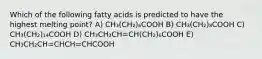 Which of the following fatty acids is predicted to have the highest melting point? A) CH₃(CH₂)₆COOH B) CH₃(CH₂)₈COOH C) CH₃(CH₂)₁₄COOH D) CH₃CH₂CH=CH(CH₂)₆COOH E) CH₃CH₂CH=CHCH=CHCOOH